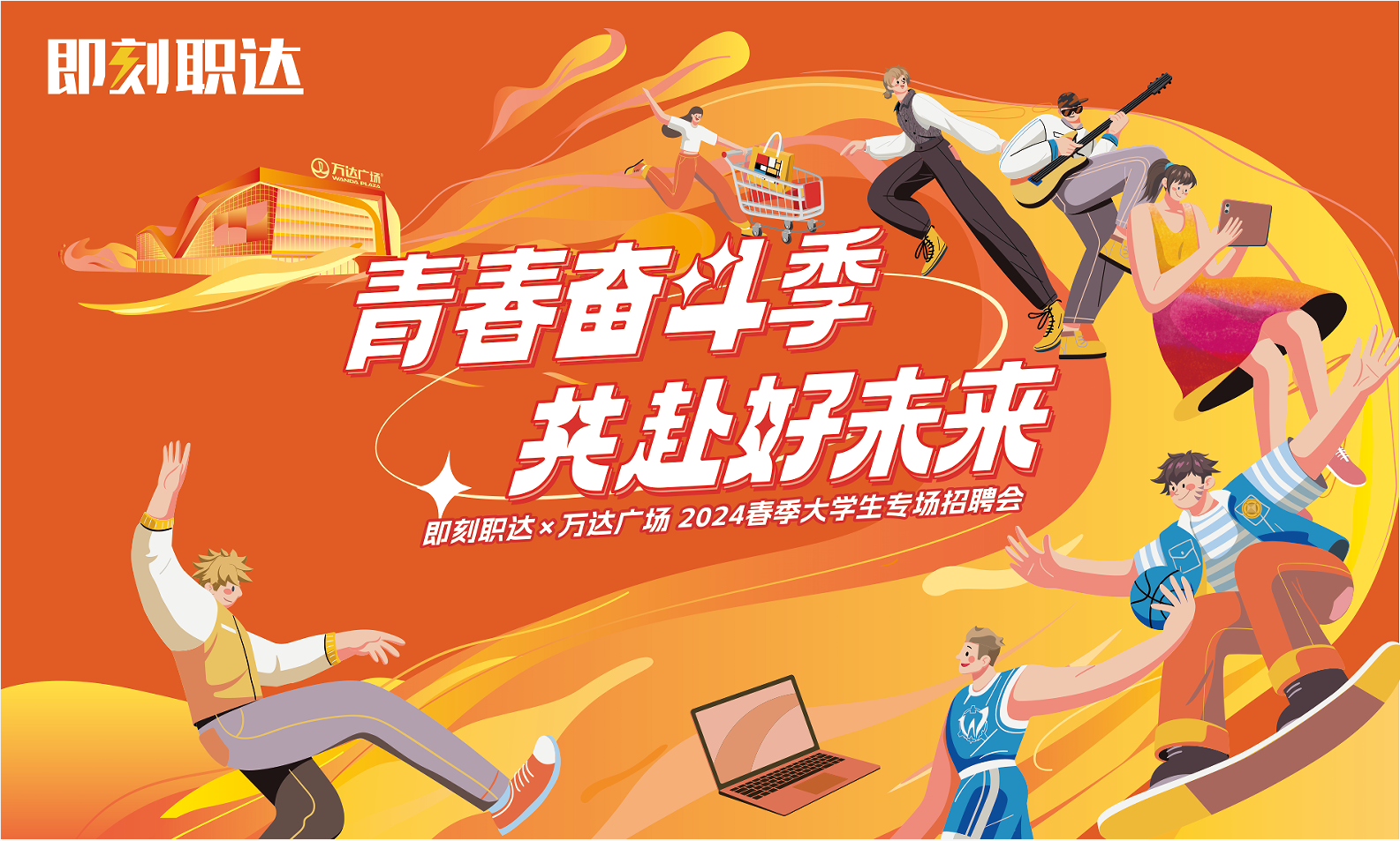 <p>即刻职达</p> <p>达广场</p> <p>青春奋斗季</p> <p>获赴好未来</p> <p>即刻职达万达广场2024春季大学生专场招聘会</p>
