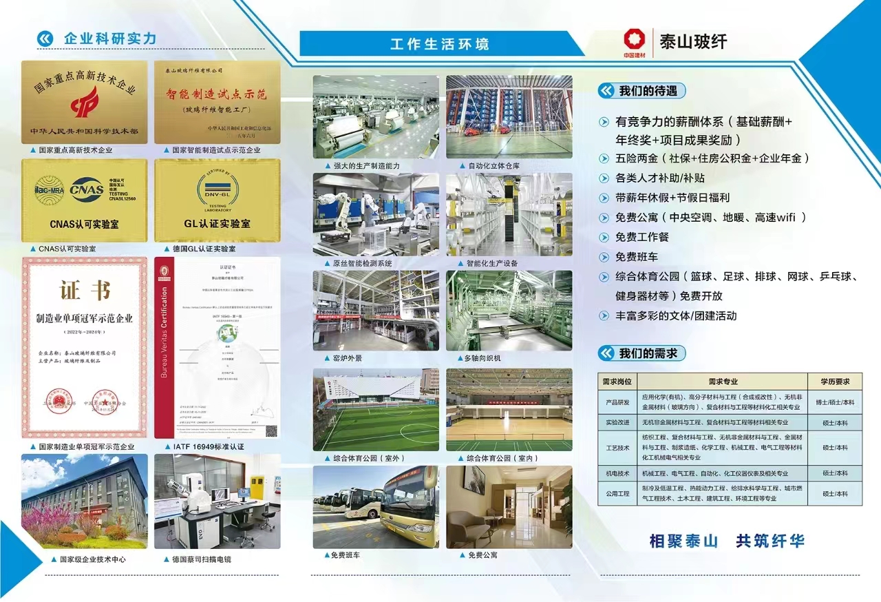 <p> 泰山玻纤</p> <p>中国建材</p> <p>《我们的待遇)</p> <p>⑧有竞争力的薪酬体系(基础薪酬+</p> <p>年终奖+项目成果奖励)</p> <p>D五险两金(社保+住房公积金+企业年金)</p> <p>D各类人才补助/补贴</p> <p>》带薪年休假+节假日福利</p> <p>》免费公寓(中央空调、地暖、高速wifi )</p> <p>》免费工作餐</p> <p>》免费班车</p> <p>D综合体育公园(篮球、足球、排球、网球、乒乓球、</p> <p>健身器材等)免费开放</p> <p>》丰富多彩的文体/团建活动</p> <p>《我们的需求</p> <p>相聚泰山共筑纤华</p>  <table> <tr><td>需求岗位</td> <td>需求专业</td> <td>学历要求</td> </tr> <tr><td>产品研发</td> <td>应用化学(有机)、高分子材料与工程(合成或改性)、无机非金属材料(玻璃方向)、 复合材料与工程等材料化工相关专业</td> <td>博士顿士/本科</td> </tr> <tr><td>实验改进</td> <td>无机非金属材科与工程、复合材料与工程等材料相关专业</td> <td>硕土/本科</td> </tr> <tr><td>工艺技术</td> <td>纺织工程、 复合材料与工程、无机非金属材料与工程、金属材料与工程、别浆造纸、化学工程、机械工程、电气工程等材料化工机械电气相关专业</td> <td>硕士/本科</td> </tr> <tr><td>机电技术</td> <td>机械工程、电气工程、自动化、化工仪器仪表及相关专业</td> <td>硕士/本科</td> </tr> <tr><td>公用工程</td> <td>制冷及低温工程、热能动力工程、给排水科学与工程、城市燃气工程技术、土木工程、建筑工程、环境工程等专业</td> <td>硕士/本科</td> </tr> </table>