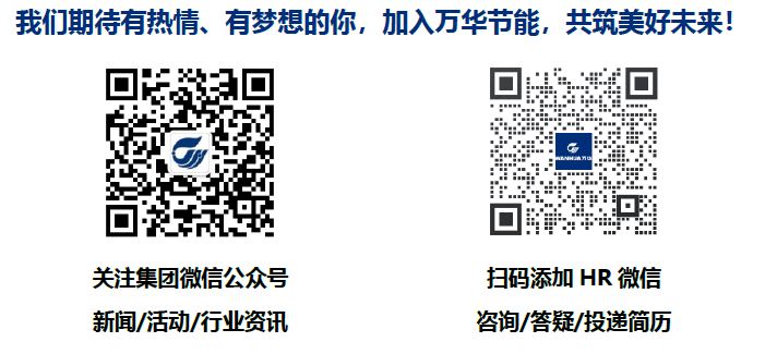 <p>我们期待有热情、有梦想的你，加入万华节能，共筑美好未来!</p> <p>关注集团微信公众号<br/>新闻/活动/行业资讯</p> <p>扫码添加HR 微信<br/>咨询/答疑/投递简历</p>